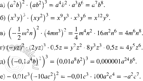 Решение задачи: а) (а2b)2 * (ab2)3; б) (х3у)3 * (ху2)3; в) (-1/2*m2n)2 * (4mn3)2; г) (-yz)2 * (2yz)3 * 0,5z; д) ((-0,1а4b)2)3; е) -0,01c3(-10ac2)2.