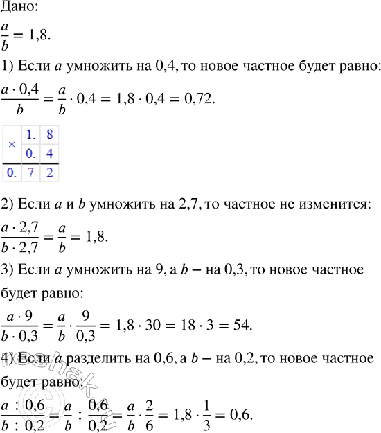 Решение задачи: Частное двух чисел равно 1,8. Найти новое частное, если: 1) делимое умножить на 0,4, а делитель оставить без изменения; 2) делимое и делитель умножить на 2,7;