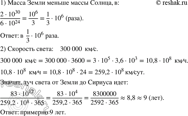 Решение задачи: 1) Масса Земли равна 6·10^24 кг; масса Солнца - 2·10^30 кг. Во сколько раз масса Земли меньше массы Солнца? 2) Вычислить приближенно, сколько лет луч света идет от Земли до Сириуса, если расстояние от Земли до звезды Сириус равно 83 000 000 000 000 км.Представить квадрат двучлена в виде многочлена: