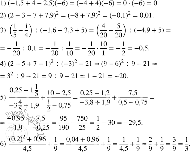 Решение задачи: Найти значение числового выражения: 1) (-1,5+4-2,5)(-6); 2) (2-3-7+7,9)^2; 3) (1/5-1/4) :(-1,6-3,3+5); 4) (2-5+7-1)^2 :(-3)^2-21; 5) (0,25-1 1/5)/(-3 4/5+1,9)+(10-2,5)/(1/2-0,75); 6) ((0,2)^2+0,96)/4,5+1/9. Упростить: