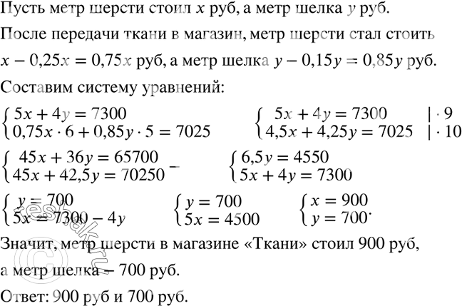 Решение задачи: За 5 м шерсти и 4 м шелка в магазине «Ткани» нужно заплатить 7300 р. При передаче остатков ткани в магазин по продаже мерного лоскута цену на шерсть снизили на 25 %, на шелк - на 15 %, и в этом магазине за 6 м шерсти и 5 м шелка нужно заплатить 7025 р.