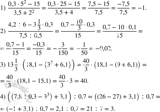 Решение задачи: Выполнить действия: 1) (0,3•5^2-15)/(3,5+2^2 ); 2) (4,2:6-3 1/3•0,3)/(7,5:0,5); 3) 13 1/3•(18,1-(3^2+6,1)); 4) ((7,8:0,3-3^3 )+3,1) :0,7. Найти значение выражения: 1) ((c^2 )^3 c^8)/(c^3 )^4 при c=-3;