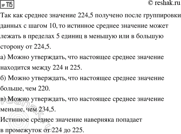 Решение задачи: 115. Массив некоторых числовых данных сгруппировали шагом 10. По этим сгруппированным данным нашли среднее значение. Оно получилось равным 224,5. Можно ли утверждать, что настоящее среднее значение:
