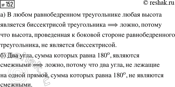 Решение задачи: 152. Приведите пример, показывающий, что следующее высказывание ложно: а) «В любом равнобедренном треугольнике любая высота является биссектрисой треугольника»; б) «Два угла, сумма которых равна 180°, являются смежными».