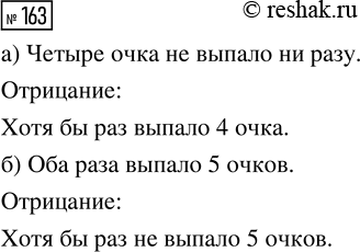 Решение задачи: 163. Игральную кость бросили 2 раза. Сформулируйте отрицание для следующих утверждений: а) «Четыре очка не выпало ни разу»; б) «Оба раза выпало 5 очков».