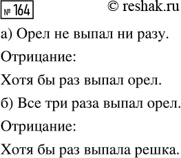 Решение задачи: 164. Симметричную монету бросили трижды. Сформулируйте отрицание для следующих утверждений: а) «Орёл не выпал ни разу»; б) «Все три раза выпал орёл».