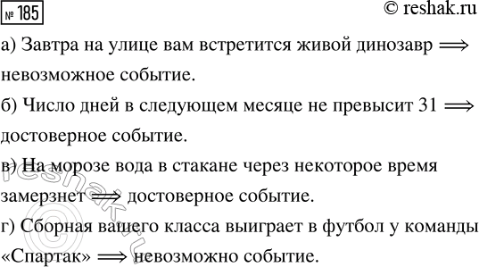 Решение задачи: 185. Какова, по вашему мнению, вероятность события: а) «завтра на улице вам встретится живой динозавр»; б) «число дней в следующем месяце не превысит 31»;