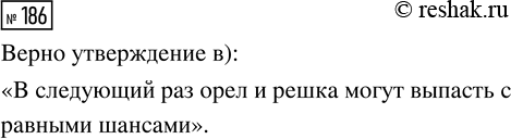 Решение задачи: 186. Обычную симметричную монету, у которой на одной стороне изображён орёл, а другая сторона — решка, бросили шесть раз. Все шесть раз эта монета выпадала орлом.