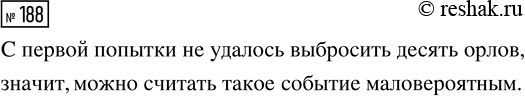Решение задачи: 188. Подбросьте монету 10 раз. Удалось ли вам с первой попытки выбросить десять орлов? Как вы думаете, можно ли считать такое событие маловероятным?