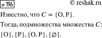 Решение задачи: 196. Пусть множество С состоит из результатов броска монеты. Его элементы — орёл и решка: С = {О, Р}. Выпишите все подмножества множества С.