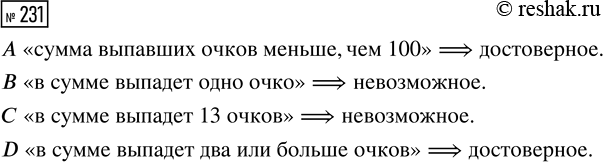 Решение задачи: 231. Игральную кость бросают 2 раза. Укажите, какие из перечисленных ниже случайных событий являются невозможными, а какие — достоверными. А «сумма выпавших очков меньше, чем 100»;