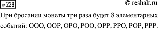 Решение задачи: 238. Монету бросают 3 раза. Выпишите все элементарные события этого опыта, пользуясь обозначениями О для орла и Р для решки. *Цитирирование задания со ссылкой на учебник производится исключительно в учебных целях для лучшего понимания разбора решения задания.