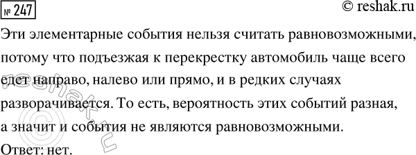 Решение задачи: 247. Автомобиль подъезжает к перекрёстку (рис. 62). Определим возможные элементарные события: «автомобиль повернёт направо», «автомобиль повернёт налево», «автомобиль поедет прямо», «автомобиль развернётся и поедет обратно».
