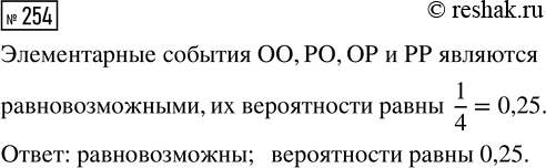 Решение задачи: 254. При подбрасывании монеты обозначим буквой О выпадение орла и буквой Р выпадение решки. Подбросим симметричную монету 2 раза. Равновозможны ли элементарные события ОО, РО, ОР и РР?