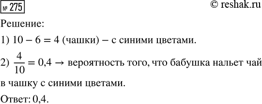 Решение задачи: 275. У бабушки десять чашек: шесть с красными цветами, остальные с синими. Бабушка наливает чай в случайно выбранную чашку. Найдите вероятность того, что это будет чашка с синими цветами.
