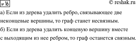 Решение задачи: 16. Будет ли связным граф, который получится из дерева, если из него удалить: а) ребро, связывающее две неконцевые вершины; б) концевую вершину вместе с выходящим из неё ребром?