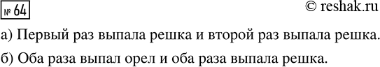 Решение задачи: 64. Монету бросают дважды. Представьте в виде объединения двух событий событие: а) «хотя бы один раз выпадет решка»; б) «оба раза выпадет одна и та же сторона монеты».