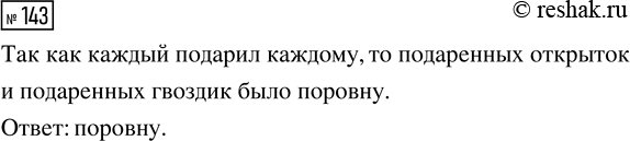 Решение задачи: 143. На день школы каждая девочка подарила каждому мальчику открытку, а каждый мальчик подарил каждой девочке гвоздику. Чего было больше — подаренных открыток или подаренных гвоздик?