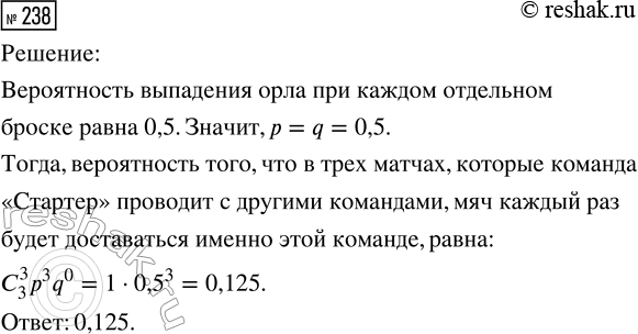 Решение задачи: 238. Перед началом футбольного матча судья бросает монету, чтобы определить, какая команда первой будет владеть мячом. Найдите вероятность того, что в трёх матчах, которые команда «Стартёр» проводит с другими командами, мяч каждый раз будет доставаться именно этой команде.