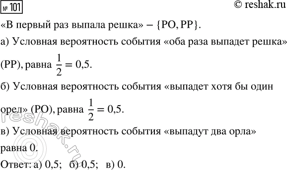 Решение задачи: 101. При двукратном бросании монеты в первый раз выпала решка. Найдите условную вероятность события: а) «оба раза выпадет решка»; б) «выпадет хотя бы один орёл»;
