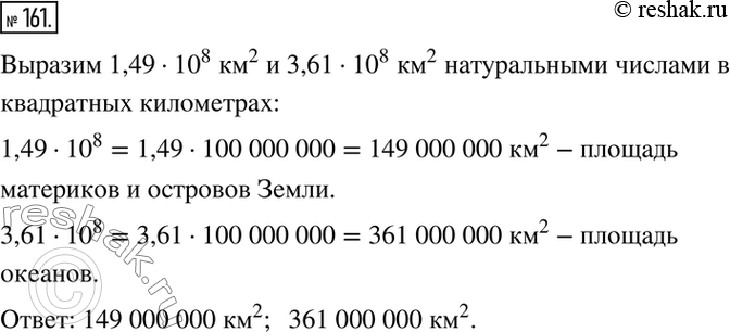 Решение задачи: 161. Площадь материков и островов Земли составляет 1,49 * 10^8 км2, а площадь океанов — 3,61 * 10^8 км2. Выразите эти площади натуральными числами в квадратных километрах.