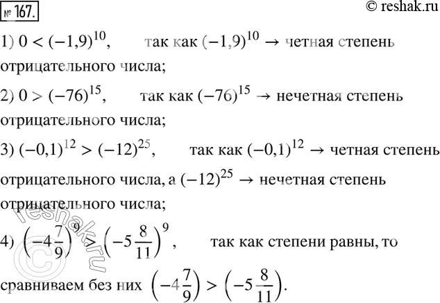 Решение задачи: 167. Не выполняя вычислений, сравните: 1) 0 и (—1,9)10; 2) 0 и (-76)15; 3) (-0,1)12 и (-12)25; 4) (-4*7/9) и (-5*8/11)9.