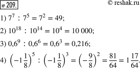 Решение задачи: 209. Найдите значение выражения: 1) 7^7 : 7^5; 2) 10^18 : 10^14; 3) 0,6^9 : 0,6^6; 4) (-1*1/8)5 : (-1*1/8)3.
