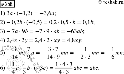 Решение задачи: 258. Упростите выражение: 1) 3a * (-1,2); 2) -0,2b*(-0,5); 3) -7a*9b; 4) 2,4x*2y; 5) -3/14*m * 7/9*n; 6) -1/4*a *4/3*b *(-3c).