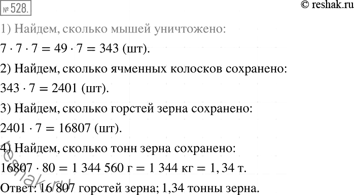 Решение задачи: 528. (Старинная египетская задача.) У каждого из 7 человек есть по 7 кошек. Каждая кошка съедает по 7 мышей, каждая мышь за одно лето может уничтожить 7 ячменных колосков, а из зёрен одного колоска может вырасти 7 горстей ячменного зерна.