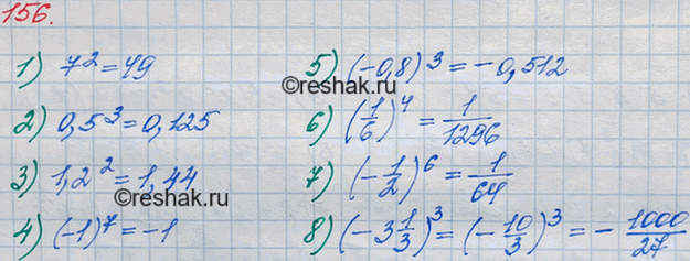 Решение задачи: 156 Выполните возведение в степень: 1) 7^2; 2) 0,5^3; 3) 1,2^2; 4) (-1)7; 5) (-0,8)3; 6) (1/6)4; 7) (-1/2)6; 8) (-3*1/3)3.