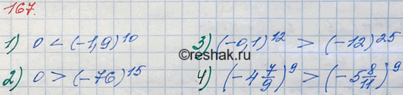 Решение задачи: 167. Не выполняя вычислений, сравните: 1) 0 и (—1,9)10; 2) 0 и (-76)15; 3) (-0,1)12 и (-12)25; 4) (-4*7/9) и (-5*8/11)9.