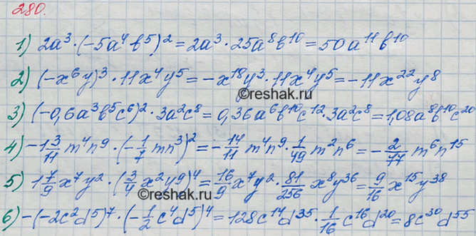 Решение задачи: 280. Упростите выражение: 1) 2a3*(-5a4b5)2; 2) (-x6y)3*11x4y5; 3) (-0,6a3b5c6)2*3a2c8; 4) -1*3/11*m4n9*(-1/7*mn3)2; 5) 1*7/9*x7y2*(3/4*x2y9)4; 6) -(-2c2d5)7*(-1/2*c4d5)4.
