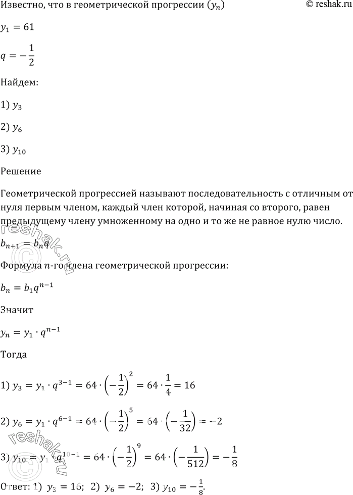 Решение задачи: 826. В геометрической прогрессии (yn) первый член у1 = 64, а знаменатель q = -1/2. Найдите: 1) y3; 2) y6; 3) y10.