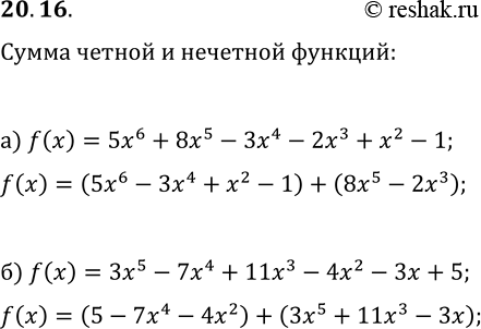 Решение задачи: 20.16. а) Представьте функцию y=f(x), где f(x)=5x^6+8x^5-3x^4-2x^3+x^2-1, в виде суммы чётной и нечётной функций. б) Представьте функцию y=f(x), где f(x)=3x^5-7x^4+11x^3-4x^2-3x+5, в виде суммы чётной и нечётной функций.