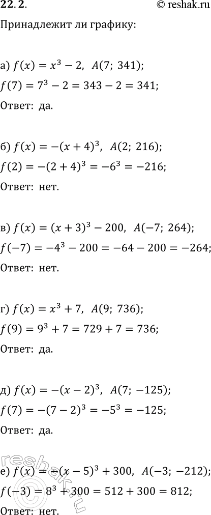 Решение задачи: 22.2. Принадлежит ли графику функции y=f(x) точка А, если: а) f(x)=x^3-2, A(7; 341); б) f(x)=-(x+4)^3, A(2; 216); в) f(x)=(x+3)^3-200, A(-7; 264);