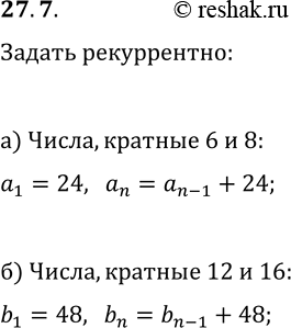 Решение задачи: 27.7. а) Задайте рекуррентным способом последовательность чётных натуральных чисел, делящихся одновременно на 6 и на 8. б) Задайте рекуррентным способом последовательность чётных натуральных чисел, делящихся одновременно на 12 и на 16.