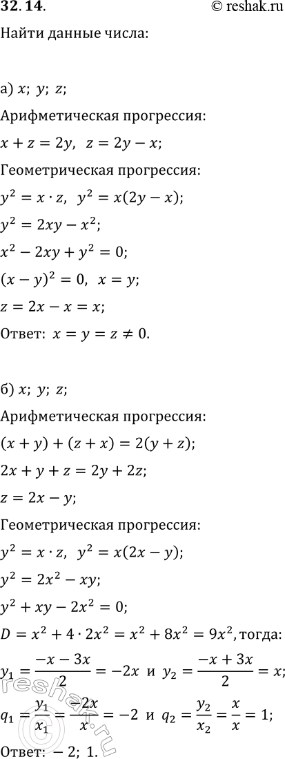 Решение задачи: 32.14. а) Числа х, у, z в указанном порядке образуют одновременно арифметическую и геометрическую прогрессии. Найдите эти числа. б) Числа х, у, z в указанном порядке образуют геометрическую прогрессию, а числа x+y, y+z, z+x в указанном порядке образуют арифметическую прогрессию.