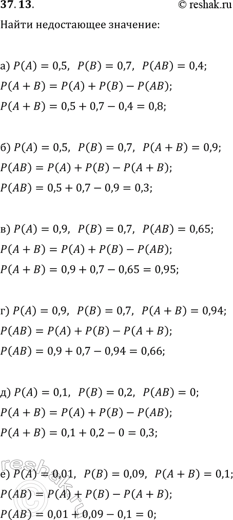 Решение задачи: 37.13. Из формулы P(A)+P(B)=P(A+B)+P(AB) по заданным трём слагаемым найдите четвёртое: а) P(A)=0,5, P(B)=0,7, P(AB)=0,4; б) P(A)=0,5, P(B)=0,7, P(A+B)=0,9; в) P(A)=0,9, P(B)=0,7, P(AB)=0,65;