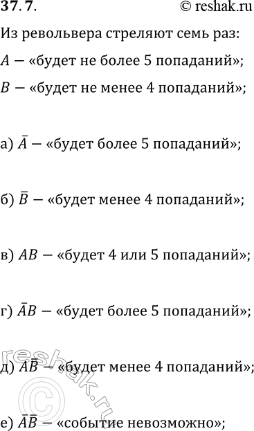 Решение задачи: 37.7. Стрелок будет стрелять из семизарядного револьвера по мишени все 7 раз. Событие А — «будет не более 5 попаданий». Событие В — «будет не менее 4 попаданий».