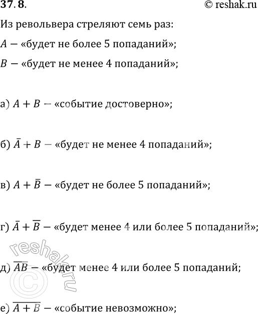 Решение задачи: 37.8. Стрелок будет стрелять из семизарядного револьвера по мишени все 7 раз. Событие А — «будет не более 5 попаданий». Событие В — «будет не менее 4 попаданий».