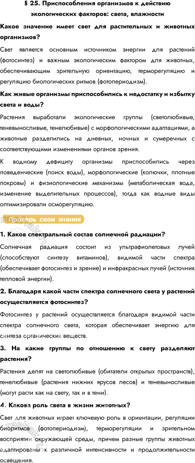 Решение задачи: § 25. Приспособления организмов к действию экологических факторов: света, влажности Какое значение имеет свет для растительных и животных организмов? Свет является основным источником энергии для растений (фотосинтез) и важным экологическим фактором для животных, обеспечивающим зрительную ориентацию, терморегуляцию и регуляцию биологических ритмов (фотопериодизм).