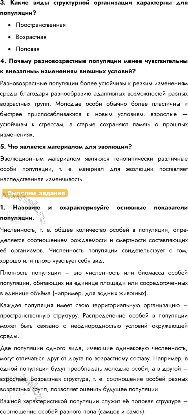Решение задачи: § 5. Популяция – структурная единица вида и элементарная единица эволюции Что такое популяция? Каковы её основные параметры? Популяция – это совокупность особей одного вида, обладающих общим генофондом, в течение достаточно длительного времени (большого числа поколений) населяющих определённую территорию внутри ареала вида, свободно скрещивающихся между собой и частично или полностью изолированных от других подобных совокупностей.