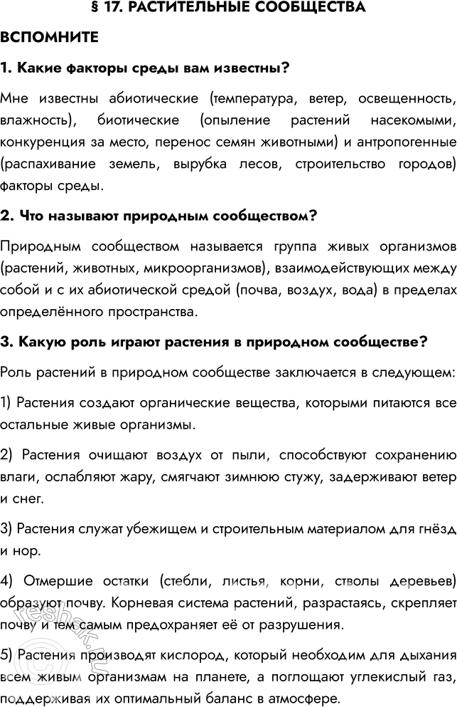 Решение задачи: § 17. РАСТИТЕЛЬНЫЕ СООБЩЕСТВА ВСПОМНИТЕ 1. Какие факторы среды вам известны? Мне известны абиотические (температура, ветер, освещенность, влажность), биотические (опыление растений насекомыми, конкуренция за место, перенос семян животными) и антропогенные (распахивание земель, вырубка лесов, строительство городов) факторы среды.