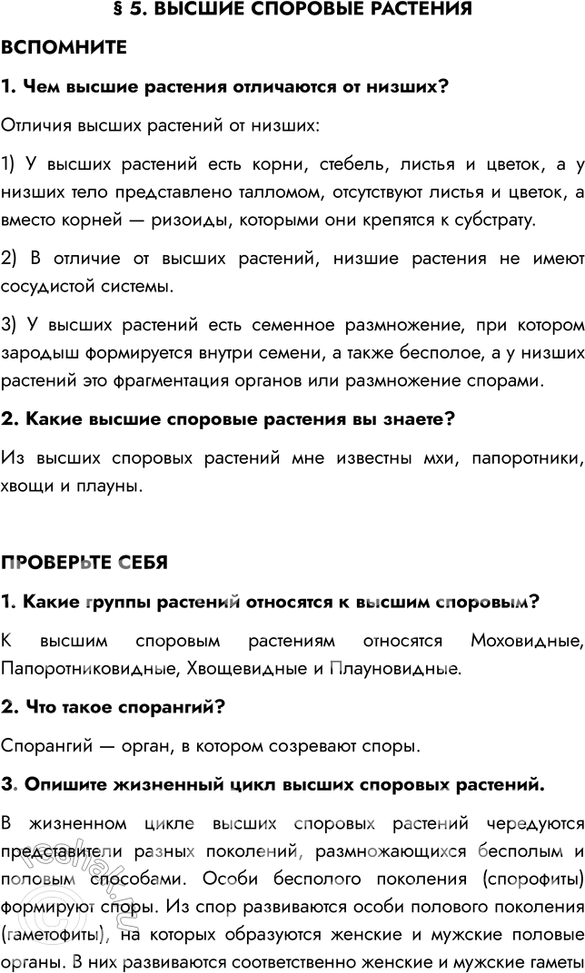 Решение задачи: § 5. ВЫСШИЕ СПОРОВЫЕ РАСТЕНИЯ ВСПОМНИТЕ 1. Чем высшие растения отличаются от низших? Отличия высших растений от низших: 1) У высших растений есть корни, стебель, листья и цветок, а у низших тело представлено талломом, отсутствуют листья и цветок, а вместо корней — ризоиды, которыми они крепятся к субстрату.