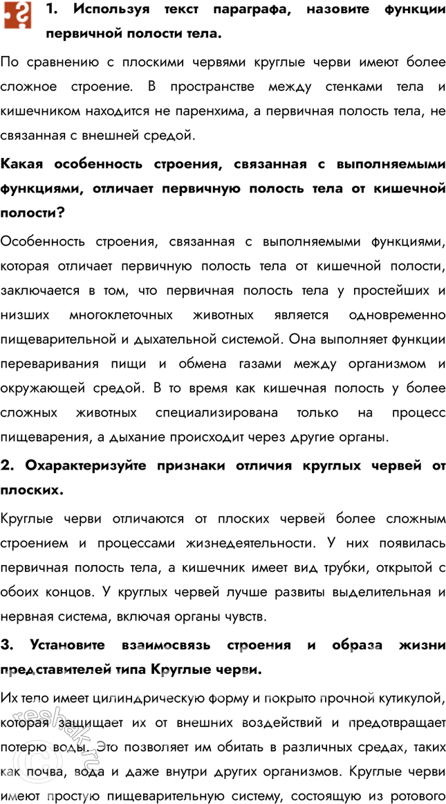 Решение задачи: 1. Используя текст параграфа, назовите функции первичной полости тела. По сравнению с плоскими червями круглые черви имеют более сложное строение. В пространстве между стенками тела и кишечником находится не паренхима, а первичная полость тела, не связанная с внешней средой.