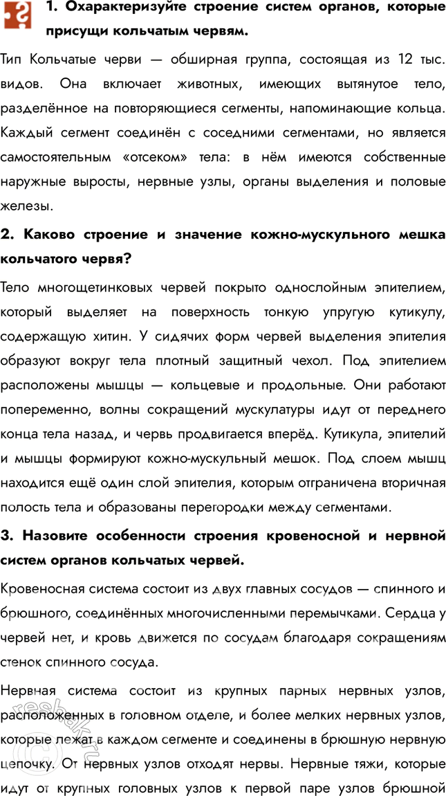 Решение задачи: 1. Охарактеризуйте строение систем органов, которые присущи кольчатым червям. Тип Кольчатые черви — обширная группа, состоящая из 12 тыс. видов. Она включает животных, имеющих вытянутое тело, разделённое на повторяющиеся сегменты, напоминающие кольца.