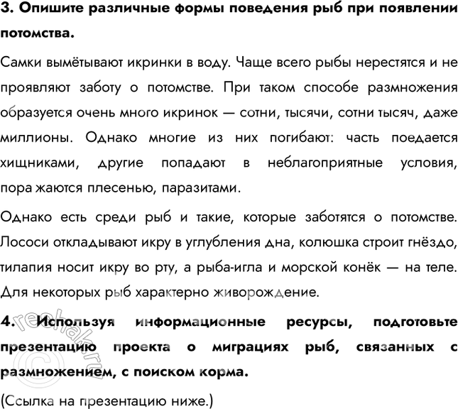 Решение задачи: 1. Охарактеризуйте особенности размножения рыб, связанные со средой жизни. Самки вымётывают икринки в воду. Чаще всего рыбы нерестятся и не проявляют заботу о потомстве.