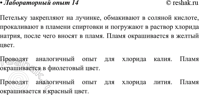 Решение задачи: Лабораторный опыт № 14 Окрашивание пламени солями щелочных металлов Возьмите лучинку, закрепите на ней петельку или спираль из нихромовой проволоки. Обмакните петельку в соляную кислоту и прокалите в пламени спиртовки (пламя должно быть бесцветным).