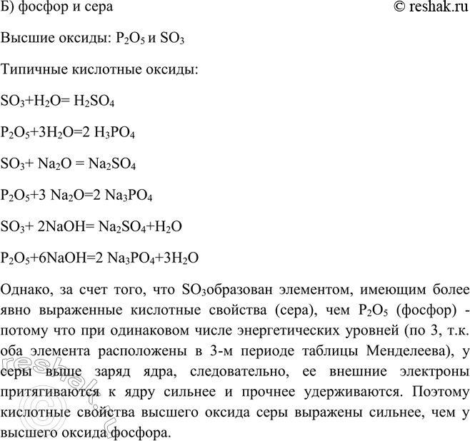 Решение задачи: У высшего оксида какого химического элемента наиболее выражены кислотные свойства: а) азота или фосфора; б) фосфора или серы? Однако, за счет того, что N2O5 образован элементом, имеющим более явно выраженные кислотные свойства (азот), чем P2O5 (фосфор) (потому что радиус азота меньше радиуса фосфора – у азота 2 энергетических уровня (2-й период таблицы Менделеева), у фосфора – 3, следовательно, внешние электроны азота ближе расположены к ядру и сильнее притягиваются).