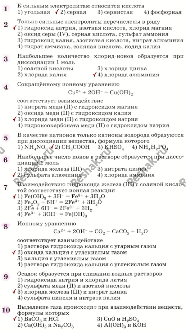 Решение задачи: 1 K сильным электролитам относится кислота 1)угольная 2)серная З)сернистая 4)фосфорная 2 Только сильные электролиты перечислены в ряду 1) гидроксид натрия, азотная кислота, хлорид магния 2) оксид серы (IV), серная кислота, сульфат аммония 3) гидроксид калия, азотистая кислота, нитрат алюминия 4) гидрат аммиака, соляная кислота, иодид калия 3 Наибольшее количество хлорид-ионов образуется при диссоциации 1 моль 1) соляной кислоты 3) хлорида цинка 2) хлорида калия 4) хлорида алюминия 4 Сокращённому ионному уравнению Cu2+ + 20H- = Cu(OH)2 соответствует взаимодействие 1) нитрата меди (II) с гидроксидом магния 2) оксида меди (II) с гидроксидом калия 3) хлорида меди (II) с гидроксидом натрия 4) гидроксокарбоната меди (II) с гидроксидом натрия 5 B качестве катионов только катионы водорода образуются при диссоциации вещества, формула которого 1) NH4NO3 2) CH3COOH 3)KHS04 4)NH4H2P04 6 Наибольшее число ионов в растворе образуется при диссоциации 1 моль 1) хлорида железа (III) 3) нитрата цинка 2) сульфата алюминия 4) хлорида аммония 7 Взаимодействию гидроксида железа (III) с соляной кислотой соответствует ионная реакция 1) Fe(OH)3 + 3H+ = Fe3+ + ЗН20 2) Fe2O3 + 6Н+ = 2Fe3+ + ЗН20 3) 2Fe + 6H+ = 2Fe3+ + ЗН2 4) Fe3+ + ЗОН- = Fe(OH)3 8 Ионному уравнению Ca2+ + 20H- + CO2 = CaCO3 + H2O соответствует взаимодействие 1) раствора гидроксида кальция с угарным газом 2) оксида кальция с углекислым газом 3) кальция с углекислым газом 4) раствора гидроксида кальция с углекислым газом 9 Осадок образуется при сливании водных растворов 1) гидроксида натрия и хлорида лития 2) сульфата меди (II) и азотной кислоты 3) хлорида железа (III) и нитрат цинка 4) сульфата никеля и нитрата калия 10 Выделение газа происходит при взаимодействии веществ, формулы которых 1) BaCO3 и HCl 3) CuO и H2SO4 2) Ca(OH)2 и Na2CO3 4) Al(OH)3 и KOH *Цитирирование задания со ссылкой на учебник производится исключительно в учебных целях для лучшего понимания разбора решения задания.